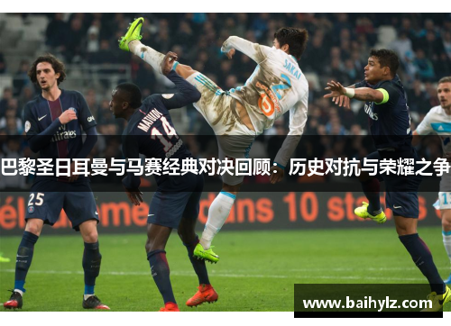 巴黎圣日耳曼与马赛经典对决回顾：历史对抗与荣耀之争