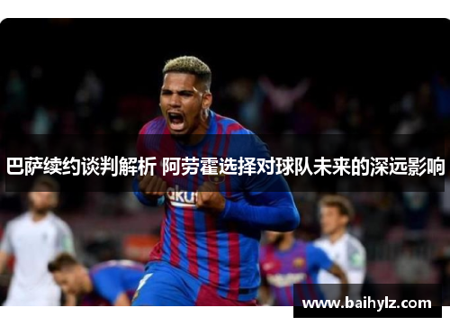 巴萨续约谈判解析 阿劳霍选择对球队未来的深远影响