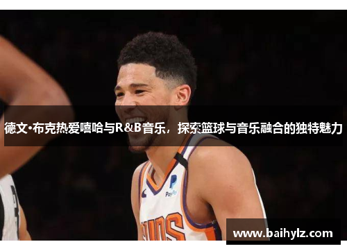 德文·布克热爱嘻哈与R&B音乐，探索篮球与音乐融合的独特魅力